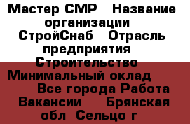 Мастер СМР › Название организации ­ СтройСнаб › Отрасль предприятия ­ Строительство › Минимальный оклад ­ 25 000 - Все города Работа » Вакансии   . Брянская обл.,Сельцо г.